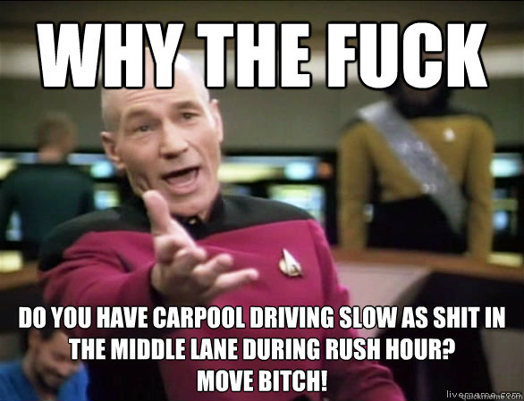 Why the fuck Do you have carpool driving slow as shit in the middle lane during rush hour? 
MOVE BItCH!  Annoyed Picard HD
