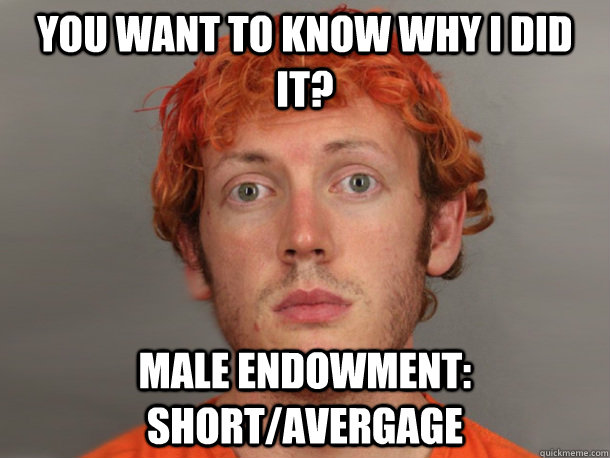 You want to know why I did it? Male Endowment: Short/Avergage  James Holmes