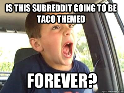 Is this subreddit going to be taco themed forever?  