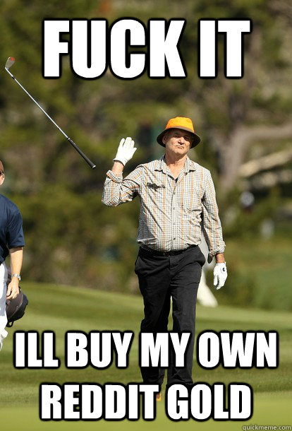fuck it ill buy my own reddit gold  fuck it bill murray