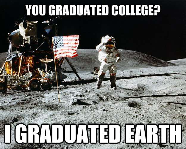 You graduated college? I graduated earth - You graduated college? I graduated earth  Unimpressed Astronaut