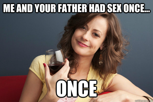 Me and your father had sex once... ONCE  Forever Resentful Mother