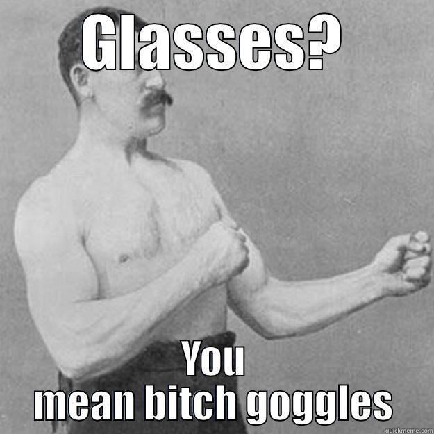 GLASSES? YOU MEAN BITCH GOGGLES overly manly man