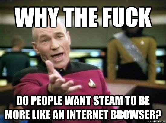 Why the fuck do people want Steam to be more like an Internet browser? - Why the fuck do people want Steam to be more like an Internet browser?  Annoyed Picard HD