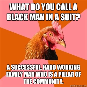 What do you call a black man in a suit? A successful, hard working family man who is a pillar of the community.  Anti-Joke Chicken