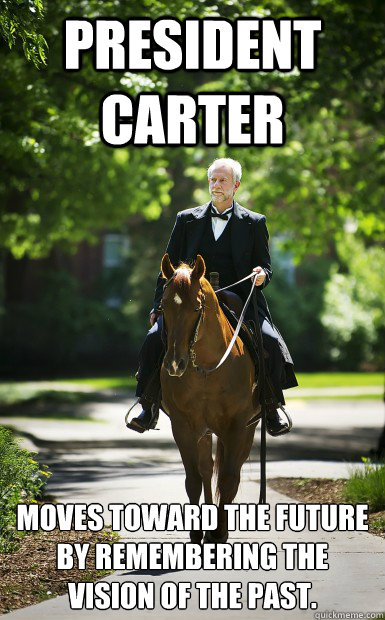 President Carter moves toward the future by remembering the vision of the past. - President Carter moves toward the future by remembering the vision of the past.  Hey Girl Carter 1