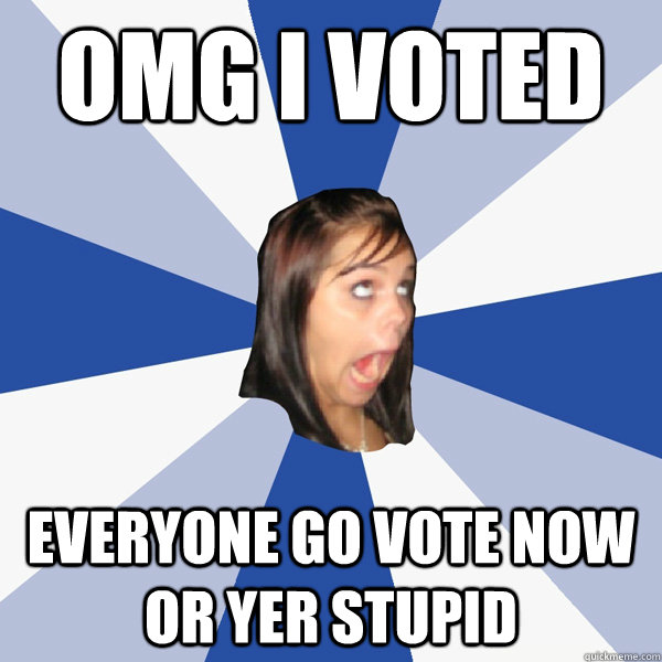 Omg I VOTEd  everyone go vote now or yer stupid  Annoying Facebook Girl