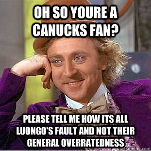 Oh so youre a canucks fan? Please tell me how its all Luongo's fault and not their general overratedness  Condescending Wonka