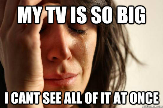 my tv is so big i cant see all of it at once - my tv is so big i cant see all of it at once  First World Problems