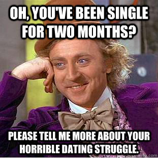 Oh, you've been single for two months? please tell me more about your horrible dating struggle.  Condescending Wonka