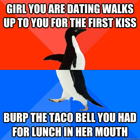 girl you are dating walks up to you for the first kiss burp the taco bell you had for lunch in her mouth  Socially Awesome Awkward Penguin