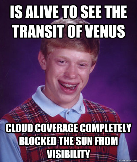 Is alive to see the transit of Venus cloud coverage completely blocked the sun from visibility  Bad Luck Brian