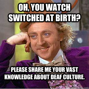 Oh, you watch Switched at Birth? Please share me your vast knowledge about deaf culture. - Oh, you watch Switched at Birth? Please share me your vast knowledge about deaf culture.  Condescending Wonka