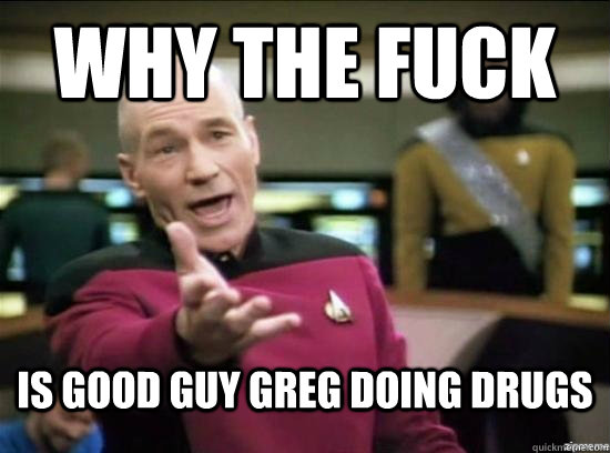 Why the fuck Is good guy Greg doing drugs  Annoyed Picard HD