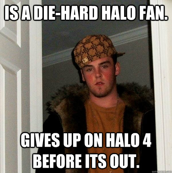 Is a die-hard Halo fan. Gives up on Halo 4 before its out. - Is a die-hard Halo fan. Gives up on Halo 4 before its out.  Scumbag Steve
