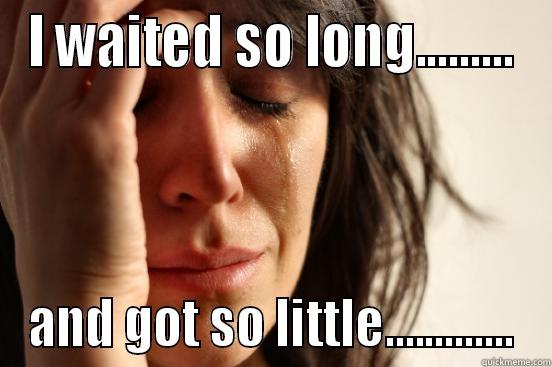 I WAITED SO LONG......... AND GOT SO LITTLE............. First World Problems
