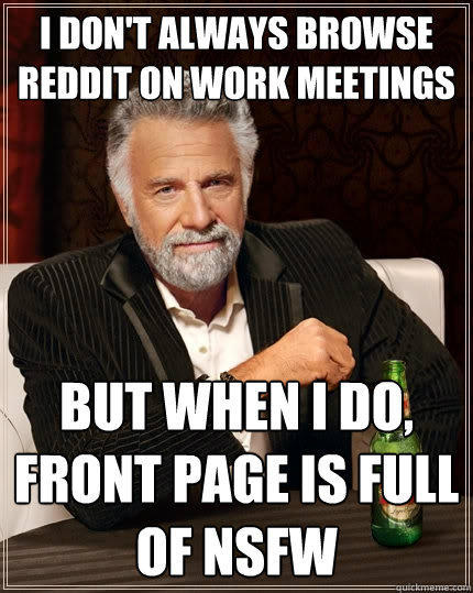 I don't always browse reddit on work meetings But when I do, front page is full of nsfw  