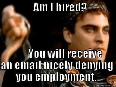                 AM I HIRED?                         YOU WILL RECEIVE AN EMAIL NICELY DENYING YOU EMPLOYMENT.  Downvoting Roman