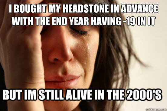 I bought my headstone in advance with the end year having -19 in it But Im still alive in the 2000's  First World Problems