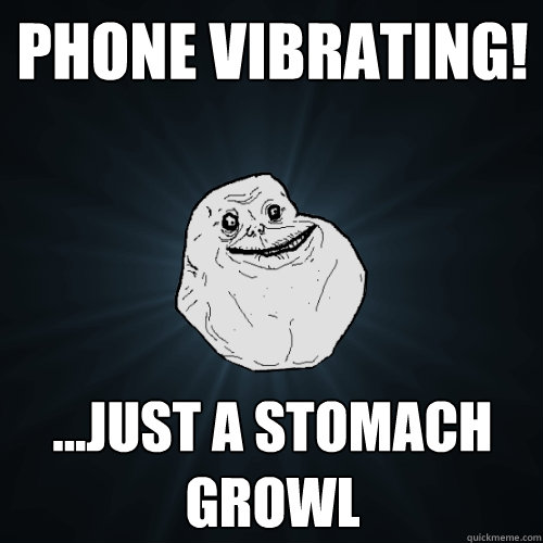Phone vibrating! ...just a stomach growl  Forever Alone