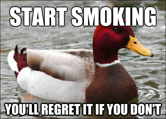 Start smoking
 you'll regret it if you don't  Malicious Advice Mallard