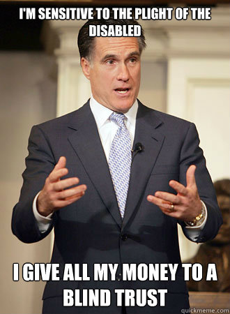 I'm sensitive to the plight of the disabled I give all my money to a blind trust  Relatable Romney