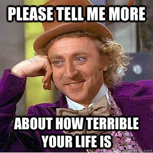 Please tell me more about how terrible your life is  Condescending Wonka