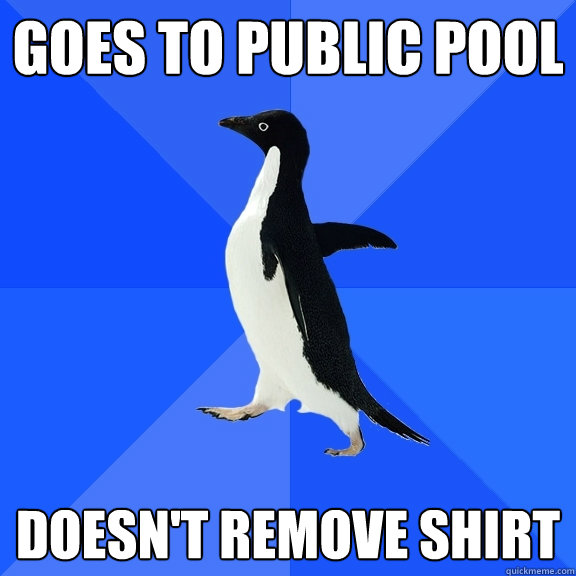 Goes to public pool Doesn't remove shirt   Socially Awkward Penguin