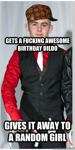 Gets a fucking awesome birthday dildo Gives it away to a random girl - Gets a fucking awesome birthday dildo Gives it away to a random girl  Scumbag Jack