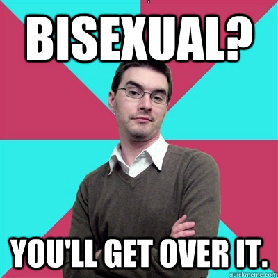 bisexual? You'll get over it.  Privilege Denying Dude