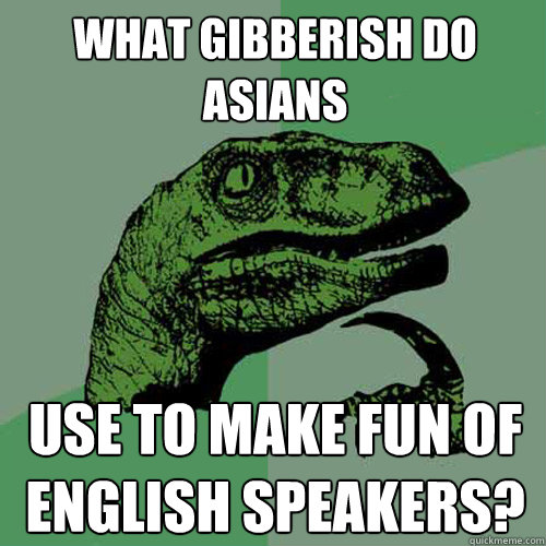 what gibberish do asians use to make fun of english speakers? - what gibberish do asians use to make fun of english speakers?  Philosoraptor