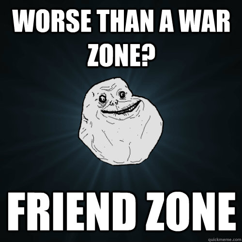 worse than a war zone? friend zone  Forever Alone