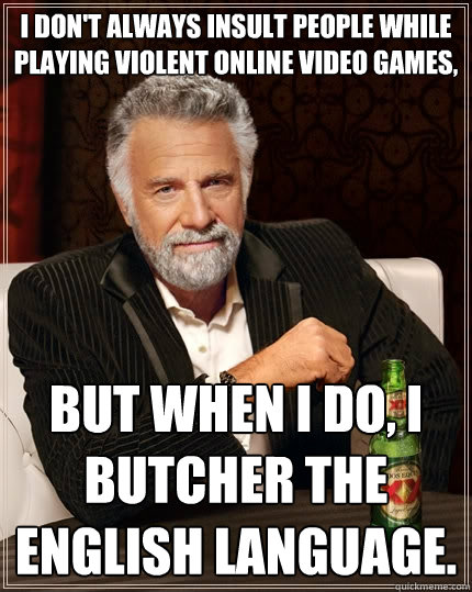 I don't always insult people while playing violent online video games, but when I do, I butcher the English language.  The Most Interesting Man In The World