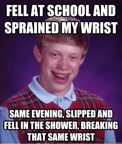 Fell at school and sprained my wrist Same evening, slipped and fell in the shower, breaking that same wrist - Fell at school and sprained my wrist Same evening, slipped and fell in the shower, breaking that same wrist  Bad Luck Brian