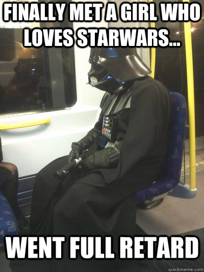 Finally Met a girl who loves StarWars... Went full retard   Sad Vader