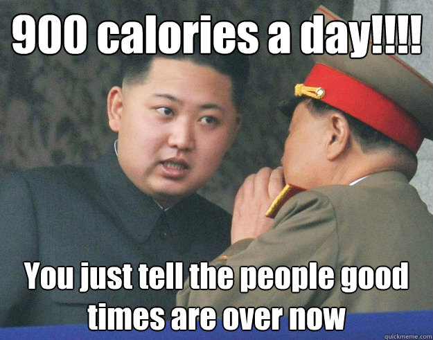 900 calories a day!!!! You just tell the people good times are over now  Hungry Kim Jong Un