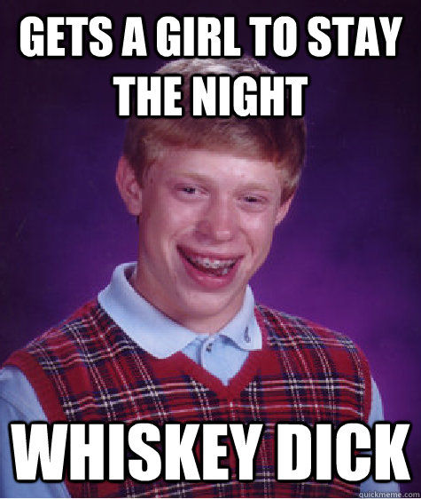 Gets a girl to stay the night Whiskey dick - Gets a girl to stay the night Whiskey dick  Bad Luck Brian