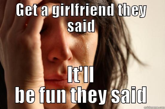 GET A GIRLFRIEND THEY SAID IT'LL BE FUN THEY SAID First World Problems