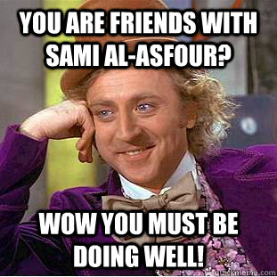 You are friends with Sami Al-Asfour? wow you must be doing well!  Condescending Wonka