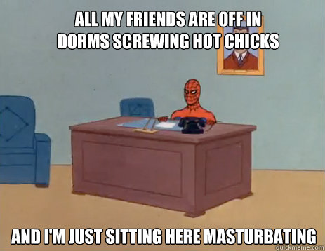 All my friends are off in dorms screwing hot chicks And i'm just sitting here masturbating  masturbating spiderman
