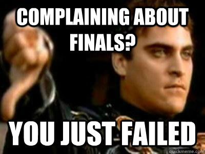 Complaining about finals? you just failed  Downvoting Roman