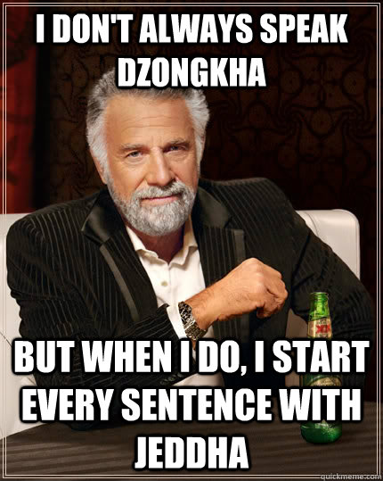 i don't always speak dzongkha but when I do, I start every sentence with Jeddha  The Most Interesting Man In The World