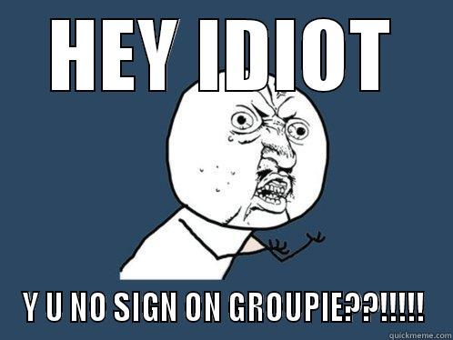 HEY IDIOT Y U NO SIGN ON GROUPIE??!!!!! Y U No