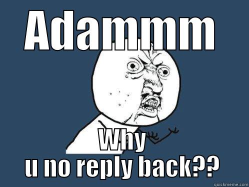 ADAMMM WHY U NO REPLY BACK?? Y U No