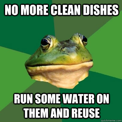 no more clean dishes run some water on them and reuse  Foul Bachelor Frog