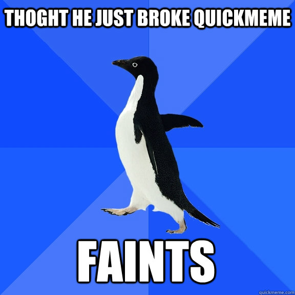 thoght he just broke quickmeme faints  Socially Awkward Penguin