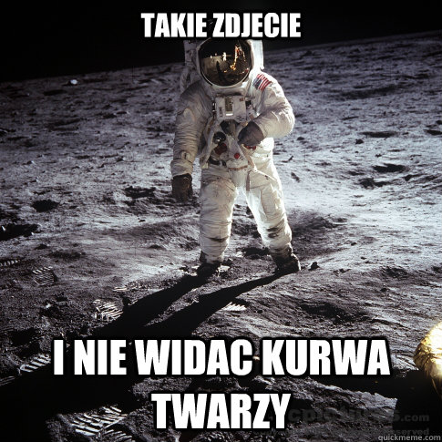 takie zdjecie i nie widac kurwa twarzy  Buzz Aldrin