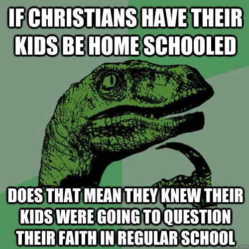 If christians have their kids be home schooled Does that mean they knew their kids were going to question their faith in regular school  Philosoraptor