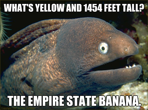 What's yellow and 1454 feet tall? The Empire State Banana.  Bad Joke Eel