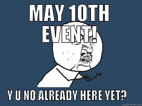 y u no here yet? - MAY 10TH EVENT! Y U NO ALREADY HERE YET?    Y U No